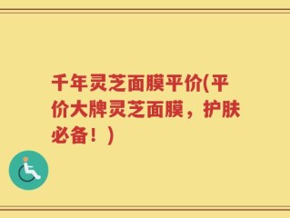 千年灵芝面膜平价(平价大牌灵芝面膜，护肤必备！)
