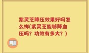 紫灵芝降压效果好吗怎么样(紫灵芝能够降血压吗？功效有多大？)