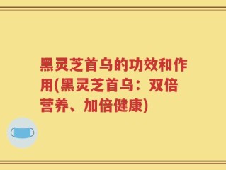 黑灵芝首乌的功效和作用(黑灵芝首乌：双倍营养、加倍健康)