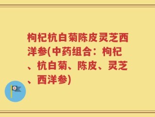 枸杞杭白菊陈皮灵芝西洋参(中药组合：枸杞、杭白菊、陈皮、灵芝、西洋参)