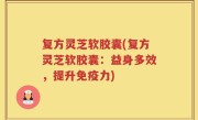 复方灵芝软胶囊(复方灵芝软胶囊：益身多效，提升免疫力)