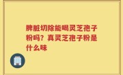 脾脏切除能喝灵芝孢子粉吗？真灵芝孢子粉是什么味