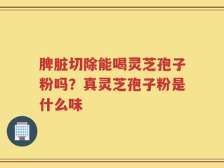 脾脏切除能喝灵芝孢子粉吗？真灵芝孢子粉是什么味