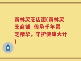 雨林灵芝店面(雨林灵芝商铺  传承千年灵芝精华，守护健康大计)