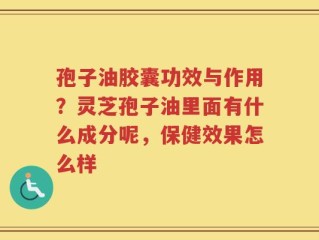 孢子油胶囊功效与作用？灵芝孢子油里面有什么成分呢，保健效果怎么样