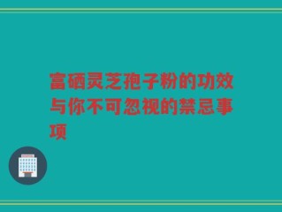 富硒灵芝孢子粉的功效与你不可忽视的禁忌事项