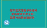 恩华堂灵芝孢子粉好吗_恩华堂灵芝孢子粉：品质与效果全面解析