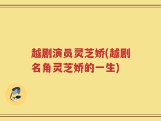越剧演员灵芝娇(越剧名角灵芝娇的一生)