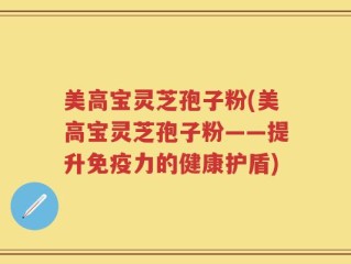 美高宝灵芝孢子粉(美高宝灵芝孢子粉——提升免疫力的健康护盾)