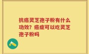 抗癌灵芝孢子粉有什么功效？癌症可以吃灵芝孢子粉吗