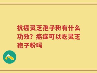 抗癌灵芝孢子粉有什么功效？癌症可以吃灵芝孢子粉吗