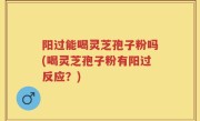 阳过能喝灵芝孢子粉吗(喝灵芝孢子粉有阳过反应？)