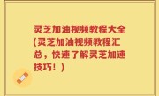 灵芝加油视频教程大全(灵芝加油视频教程汇总，快速了解灵芝加速技巧！)