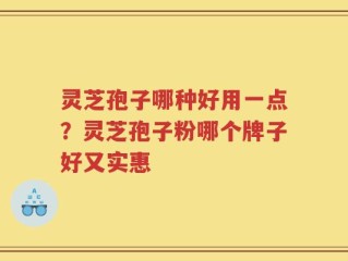 灵芝孢子哪种好用一点？灵芝孢子粉哪个牌子好又实惠