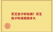 灵芝孢子粉收藏？灵芝孢子粉保质期多久