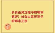 长白山灵芝孢子粉哪家更好？长白山灵芝孢子粉哪家正宗