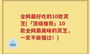 全网最好吃的10款灵芝(「顶级推荐」10款全网最美味的灵芝，一定不能错过！)