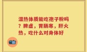 湿热体质能吃孢子粉吗?脾虚,胃肠寒,肝火热,吃什么对身体好