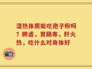 湿热体质能吃孢子粉吗？脾虚，胃肠寒，肝火热，吃什么对身体好