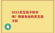 2021灵芝孢子粉市场？哪里有收购灵芝孢子粉