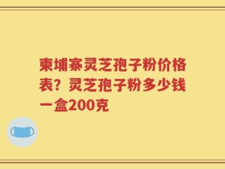 柬埔寨灵芝孢子粉价格表？灵芝孢子粉多少钱一盒200克