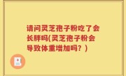 请问灵芝孢子粉吃了会长胖吗(灵芝孢子粉会导致体重增加吗？)