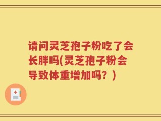 请问灵芝孢子粉吃了会长胖吗(灵芝孢子粉会导致体重增加吗？)