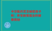中华医药灵芝破壁孢子粉:养生新宠蕴含的健康奥秘