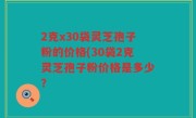 2克x30袋灵芝孢子粉的价格(30袋2克灵芝孢子粉价格是多少？