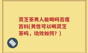 灵芝茶男人能喝吗百度百科(男性可以喝灵芝茶吗，功效如何？)