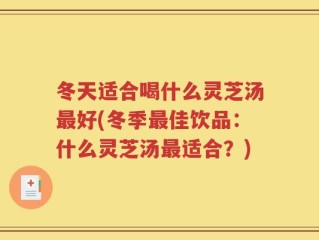冬天适合喝什么灵芝汤最好(冬季最佳饮品：什么灵芝汤最适合？)