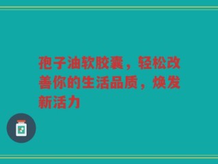 孢子油软胶囊，轻松改善你的生活品质，焕发新活力