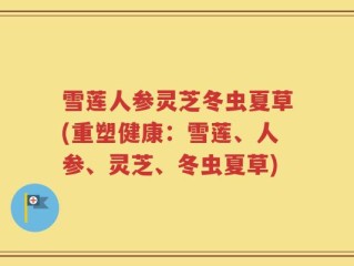 雪莲人参灵芝冬虫夏草(重塑健康：雪莲、人参、灵芝、冬虫夏草)