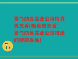 夏勹舫昌实业公司梅真灵芝香(梅真灵芝香：夏勹舫昌实业公司推出的健康香品)