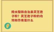 陵水黎族自治县灵芝孢子粉？灵芝孢子粉的功效和作用是什么