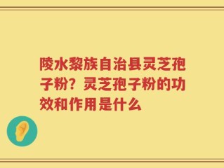 陵水黎族自治县灵芝孢子粉？灵芝孢子粉的功效和作用是什么