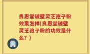 良恩堂破壁灵芝孢子粉效果怎样(良恩堂破壁灵芝孢子粉的功效是什么？)