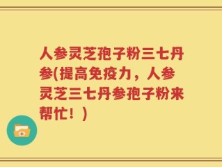 人参灵芝孢子粉三七丹参(提高免疫力，人参灵芝三七丹参孢子粉来帮忙！)