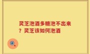 灵芝泡酒多糖泡不出来？灵芝该如何泡酒