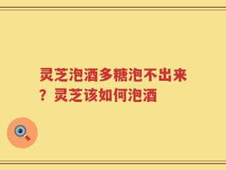 灵芝泡酒多糖泡不出来？灵芝该如何泡酒