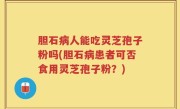 胆石病人能吃灵芝孢子粉吗(胆石病患者可否食用灵芝孢子粉？)