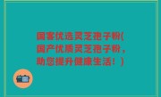 国客优选灵芝孢子粉(国产优质灵芝孢子粉，助您提升健康生活！)