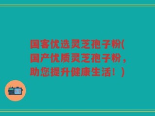 国客优选灵芝孢子粉(国产优质灵芝孢子粉，助您提升健康生活！)