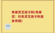 寿康灵芝孢子粉(寿康灵：珍贵灵芝孢子粉强身养颜)