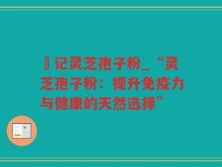 哖记灵芝孢子粉_“灵芝孢子粉：提升免疫力与健康的天然选择”
