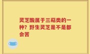 灵芝酸属于三萜类的一种？野生灵芝是不是都会苦