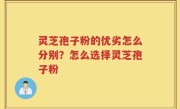 灵芝孢子粉的优劣怎么分别？怎么选择灵芝孢子粉