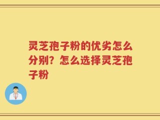 灵芝孢子粉的优劣怎么分别？怎么选择灵芝孢子粉
