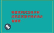哪里收购灵芝孢子粉 求购灵芝孢子粉的地方有哪些