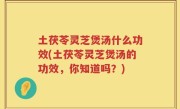 土茯苓灵芝煲汤什么功效(土茯苓灵芝煲汤的功效，你知道吗？)